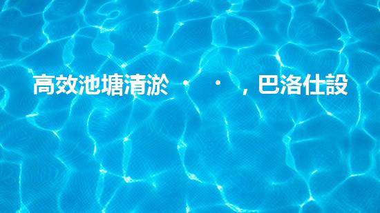 高效池塘清淤，巴洛仕設(shè)備助您一臂之力